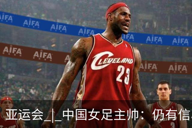 亚运会 | 中国女足主帅：仍有信心以小组头名出线