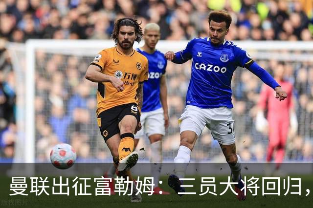 曼联出征富勒姆：三员大将回归，塞斯科缺席，卡里克回应帅位危机